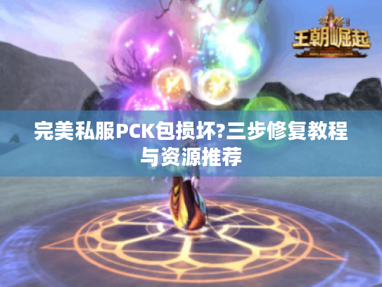 完美私服PCK包损坏?三步修复教程与资源推荐 完美私服PCK包损坏?三步修复教程与资源推荐