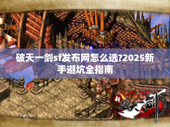 破天一剑sf发布网怎么选?2025新手避坑全指南 破天一剑sf发布网怎么选?2025新手避坑全指南