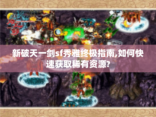 新破天一剑sf秀雅终极指南,如何快速获取稀有资源?