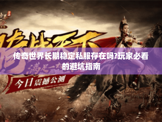 传奇世界长期稳定私服存在吗?玩家必看的避坑指南