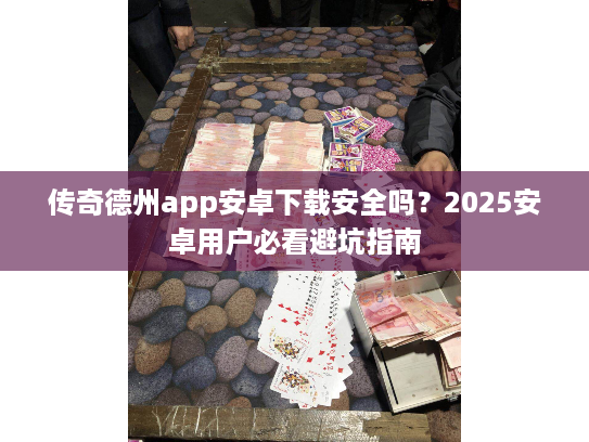 传奇德州app安卓下载安全吗？2025安卓用户必看避坑指南