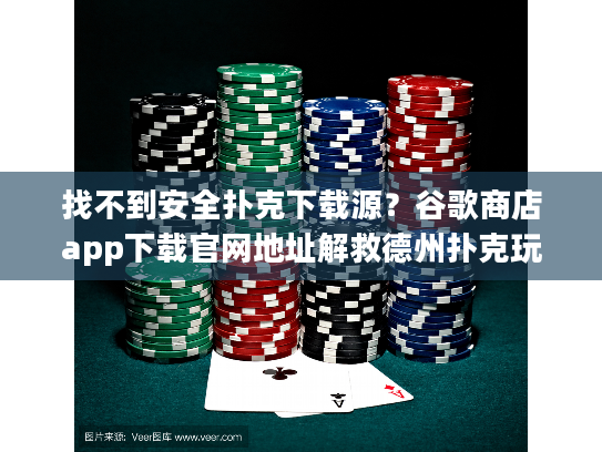 找不到安全扑克下载源？谷歌商店app下载官网地址解救德州扑克玩家