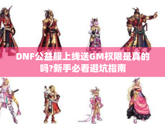 DNF公益服上线送GM权限是真的吗?新手必看避坑指南 DNF公益服上线送GM权限是真的吗?新手必看避坑指南