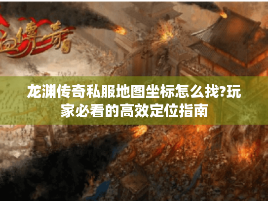 龙渊传奇私服地图坐标怎么找?玩家必看的高效定位指南