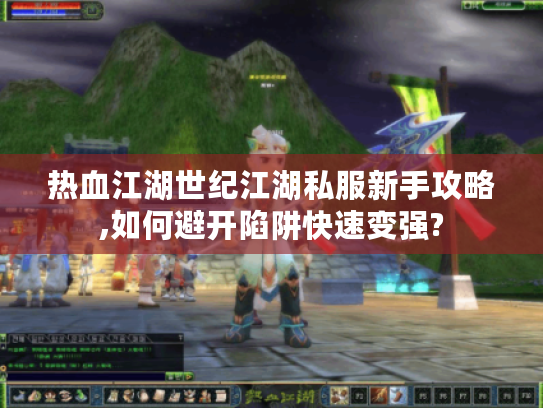 热血江湖世纪江湖私服新手攻略,如何避开陷阱快速变强? 热血江湖世纪江湖私服新手攻略,如何避开陷阱快速变强?