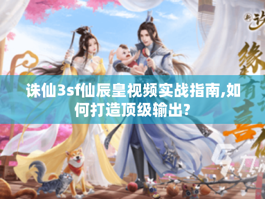诛仙3sf仙辰皇视频实战指南,如何打造顶级输出?