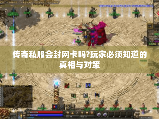 传奇私服会封网卡吗?玩家必须知道的真相与对策
