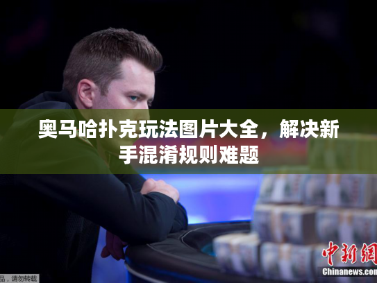 奥马哈扑克玩法图片大全，解决新手混淆规则难题