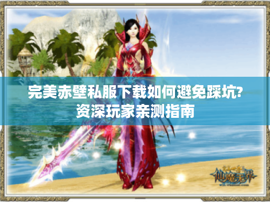 完美赤壁私服下载如何避免踩坑?资深玩家亲测指南