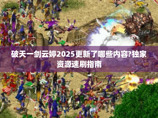 破天一剑云婷2025更新了哪些内容?独家资源速刷指南