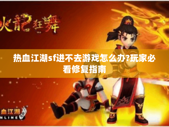 热血江湖sf进不去游戏怎么办?玩家必看修复指南