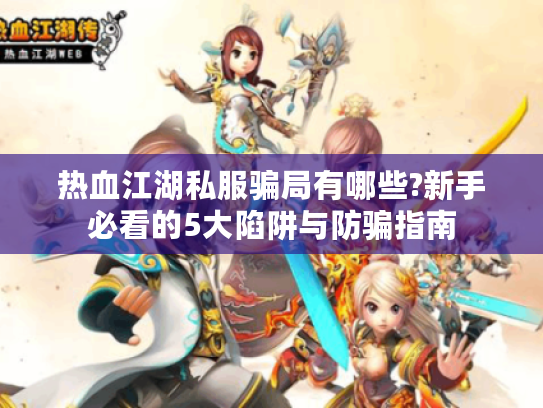 热血江湖私服骗局有哪些?新手必看的5大陷阱与防骗指南 热血江湖私服骗局有哪些?新手必看的5大陷阱与防骗指南