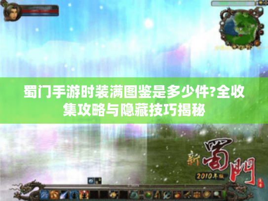 蜀门手游时装满图鉴是多少件?全收集攻略与隐藏技巧揭秘