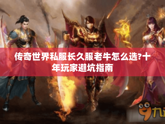 传奇世界私服长久服老牛怎么选?十年玩家避坑指南