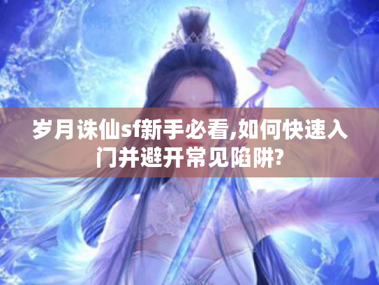 岁月诛仙sf新手必看,如何快速入门并避开常见陷阱?
