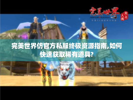 完美世界仿官方私服终极资源指南,如何快速获取稀有道具?