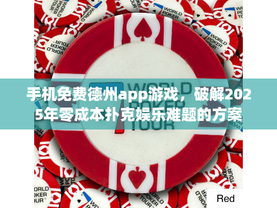 手机免费德州app游戏，破解2025年零成本扑克娱乐难题的方案
