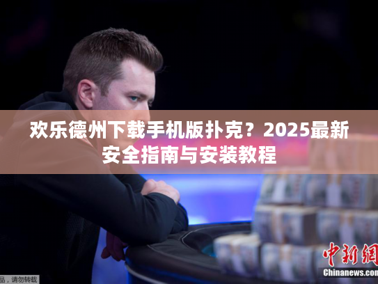 欢乐德州下载手机版扑克？2025最新安全指南与安装教程