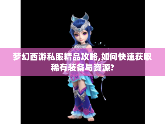 梦幻西游私服精品攻略,如何快速获取稀有装备与资源?
