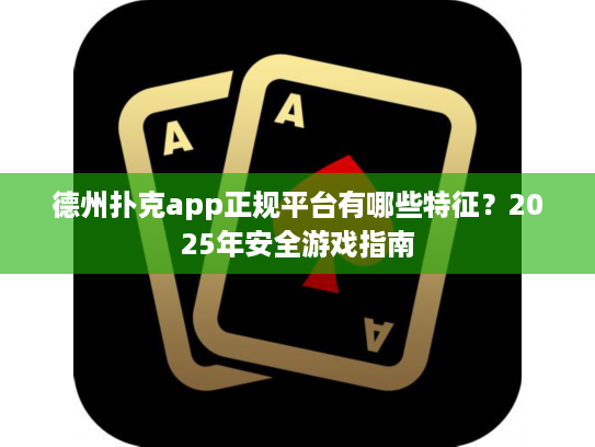 德州扑克app正规平台有哪些特征？2025年安全游戏指南