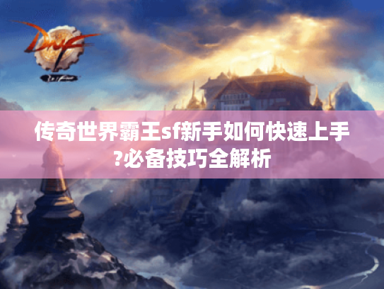 传奇世界霸王sf新手如何快速上手?必备技巧全解析