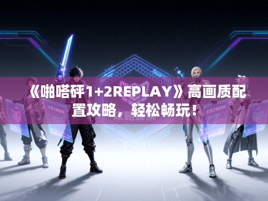 《啪嗒砰1+2REPLAY》高画质配置攻略，轻松畅玩！