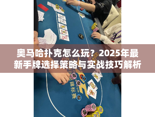 奥马哈扑克怎么玩？2025年最新手牌选择策略与实战技巧解析