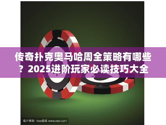 传奇扑克奥马哈周全策略有哪些？2025进阶玩家必读技巧大全
