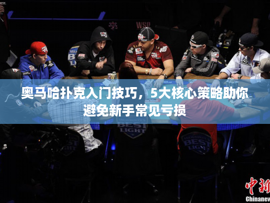 奥马哈扑克入门技巧，5大核心策略助你避免新手常见亏损