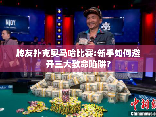 牌友扑克奥马哈比赛:新手如何避开三大致命陷阱？