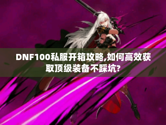 DNF100私服开箱攻略,如何高效获取顶级装备不踩坑?