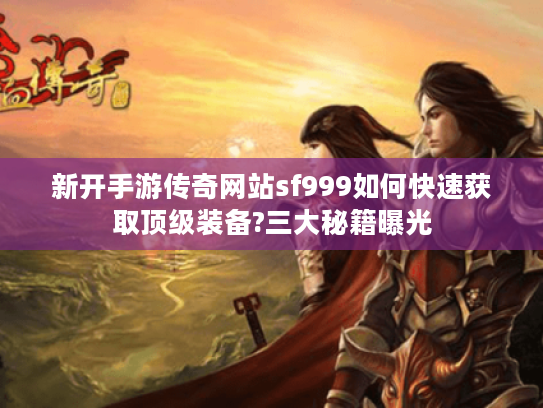新开手游传奇网站sf999如何快速获取顶级装备?三大秘籍曝光