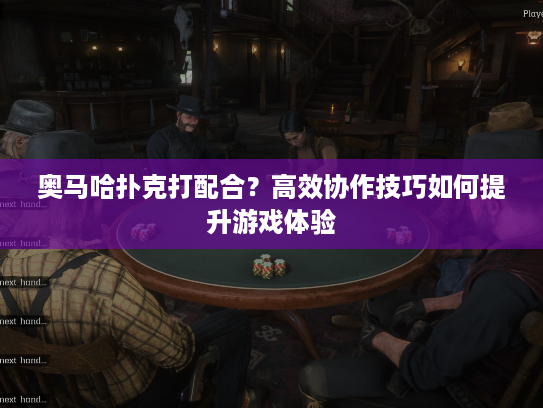奥马哈扑克打配合？高效协作技巧如何提升游戏体验