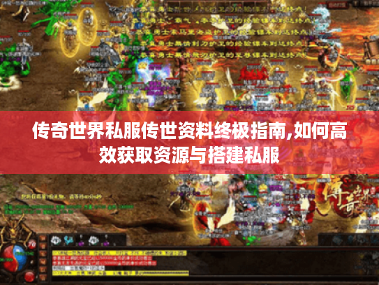 传奇世界私服传世资料终极指南,如何高效获取资源与搭建私服 传奇世界私服传世资料终极指南,如何高效获取资源与搭建私服