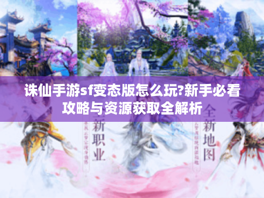 诛仙手游sf变态版怎么玩?新手必看攻略与资源获取全解析