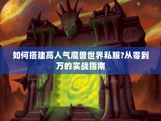 如何搭建高人气魔兽世界私服?从零到万的实战指南