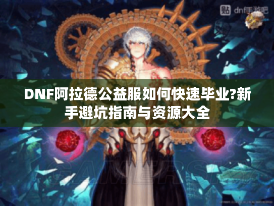DNF阿拉德公益服如何快速毕业?新手避坑指南与资源大全