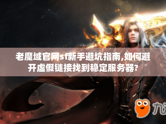 老魔域官网sf新手避坑指南,如何避开虚假链接找到稳定服务器?