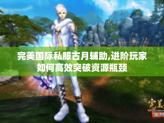 完美国际私服古月辅助,进阶玩家如何高效突破资源瓶颈 完美国际私服古月辅助,进阶玩家如何高效突破资源瓶颈