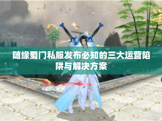 随缘蜀门私服发布必知的三大运营陷阱与解决方案