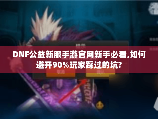 DNF公益新服手游官网新手必看,如何避开90%玩家踩过的坑?