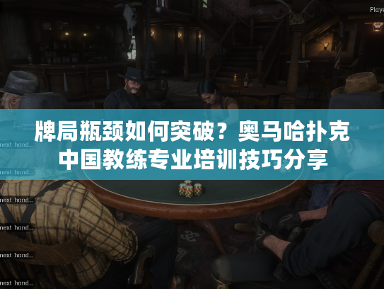 牌局瓶颈如何突破？奥马哈扑克中国教练专业培训技巧分享