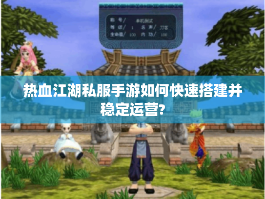 热血江湖私服手游如何快速搭建并稳定运营?