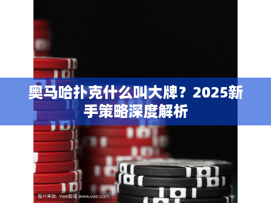 奥马哈扑克什么叫大牌？2025新手策略深度解析