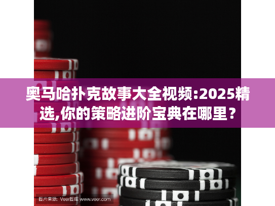 奥马哈扑克故事大全视频:2025精选,你的策略进阶宝典在哪里？