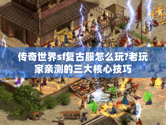 传奇世界sf复古服怎么玩?老玩家亲测的三大核心技巧