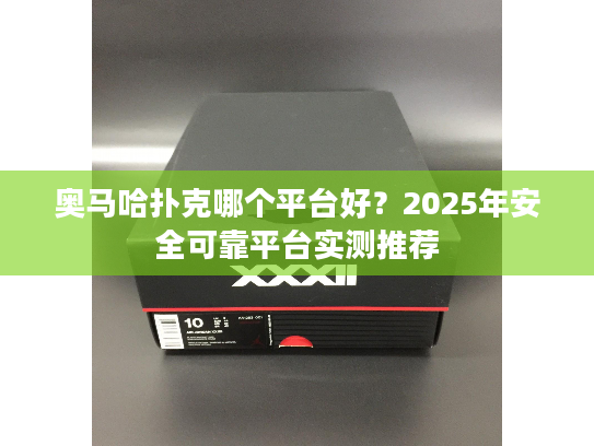 奥马哈扑克哪个平台好？2025年安全可靠平台实测推荐