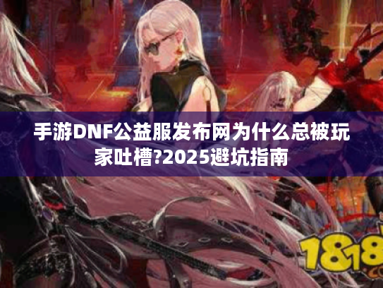 手游DNF公益服发布网为什么总被玩家吐槽?2025避坑指南