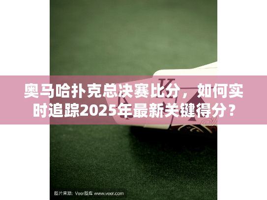 奥马哈扑克总决赛比分，如何实时追踪2025年最新关键得分？