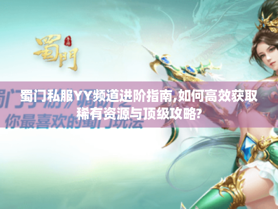 蜀门私服YY频道进阶指南,如何高效获取稀有资源与顶级攻略?